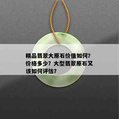 精品翡翠大原石价值如何？价格多少？大型翡翠原石又该如何评估？