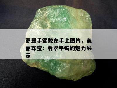 翡翠手镯戴在手上图片，美丽珠宝：翡翠手镯的魅力展示