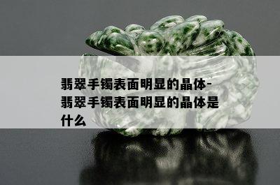 翡翠手镯表面明显的晶体-翡翠手镯表面明显的晶体是什么