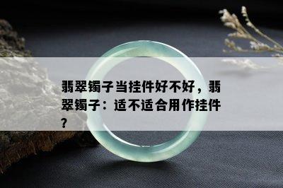 翡翠镯子当挂件好不好，翡翠镯子：适不适合用作挂件？