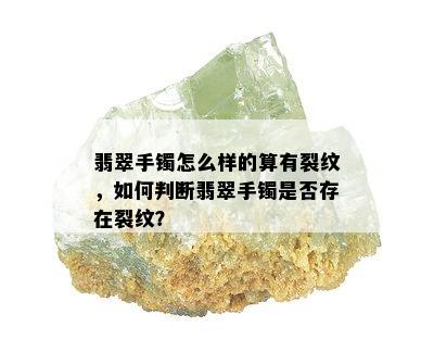 翡翠手镯怎么样的算有裂纹，如何判断翡翠手镯是否存在裂纹？