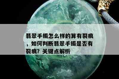 翡翠手镯怎么样的算有裂痕，如何判断翡翠手镯是否有裂痕？关键点解析