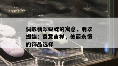 佩戴翡翠蝴蝶的寓意，翡翠蝴蝶：寓意吉祥，美丽永恒的饰品选择