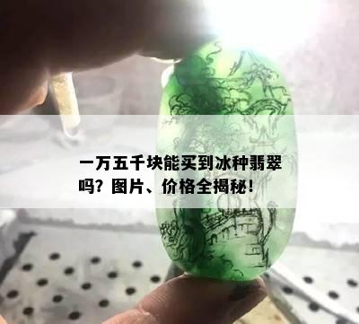 一万五千块能买到冰种翡翠吗？图片、价格全揭秘！