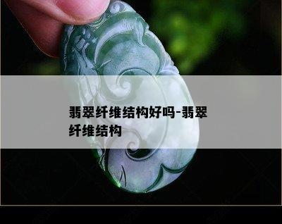 翡翠纤维结构好吗-翡翠 纤维结构