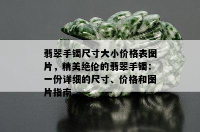 翡翠手镯尺寸大小价格表图片，精美绝伦的翡翠手镯：一份详细的尺寸、价格和图片指南