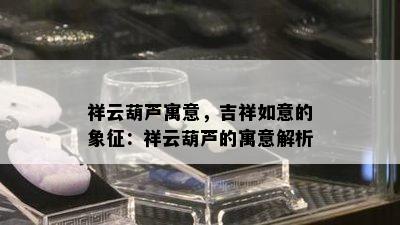 祥云葫芦寓意，吉祥如意的象征：祥云葫芦的寓意解析