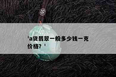 'a货翡翠一般多少钱一克价格？'