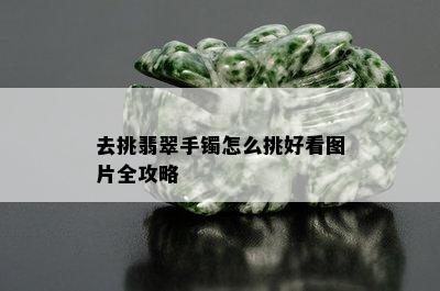 去挑翡翠手镯怎么挑好看图片全攻略