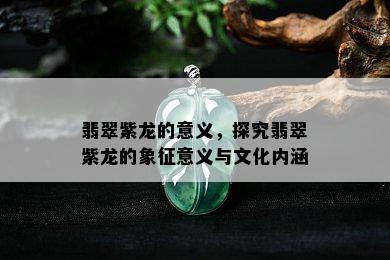 翡翠紫龙的意义，探究翡翠紫龙的象征意义与文化内涵