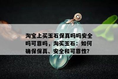 淘宝上买玉石保真吗吗安全吗可靠吗，淘买玉石：如何确保保真、安全和可靠性？