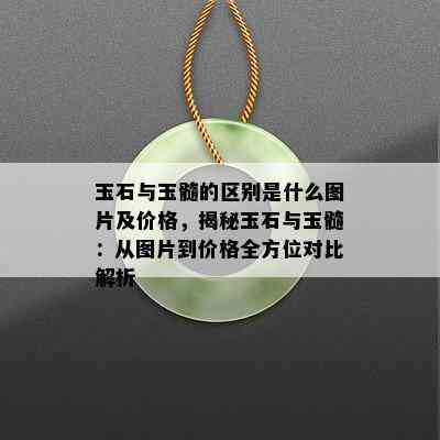 玉石与玉髓的区别是什么图片及价格，揭秘玉石与玉髓：从图片到价格全方位对比解析