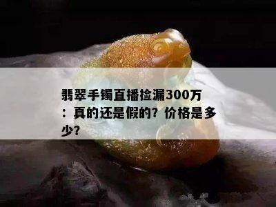 翡翠手镯直播捡漏300万：真的还是假的？价格是多少？