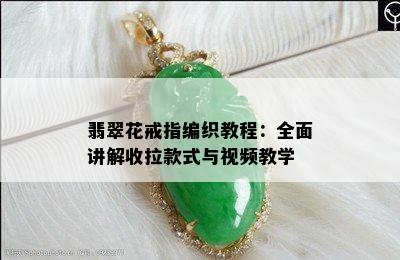 翡翠花戒指编织教程：全面讲解收拉款式与视频教学