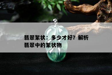 翡翠絮状：多少才好？解析翡翠中的絮状物