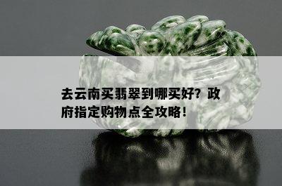 去云南买翡翠到哪买好？ *** 指定购物点全攻略！