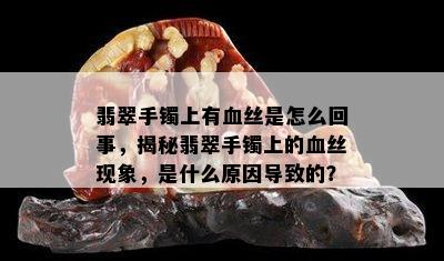 翡翠手镯上有血丝是怎么回事，揭秘翡翠手镯上的血丝现象，是什么原因导致的？