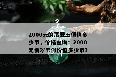 2000元的翡翠玉佩值多少币，价格查询：2000元翡翠玉佩价值多少币？