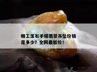 精工玉石手镯翡翠吊坠价格是多少？全网更低价！