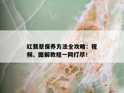 红翡翠保养方法全攻略：视频、图解教程一网打尽！