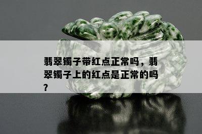 翡翠镯子带红点正常吗，翡翠镯子上的红点是正常的吗？