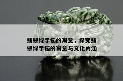 翡翠绿手镯的寓意，探究翡翠绿手镯的寓意与文化内涵