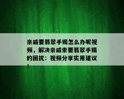 亲戚要翡翠手镯怎么办呢视频，解决亲戚索要翡翠手镯的困扰：视频分享实用建议！