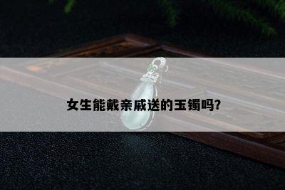 女生能戴亲戚送的玉镯吗？