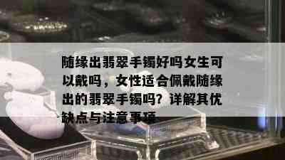 随缘出翡翠手镯好吗女生可以戴吗，女性适合佩戴随缘出的翡翠手镯吗？详解其优缺点与注意事项