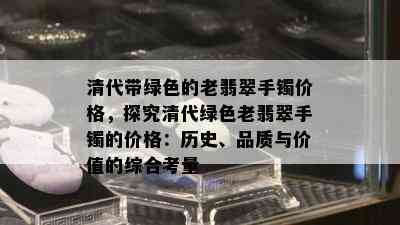 清代带绿色的老翡翠手镯价格，探究清代绿色老翡翠手镯的价格：历史、品质与价值的综合考量