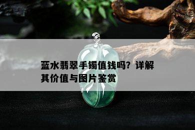 蓝水翡翠手镯值钱吗？详解其价值与图片鉴赏