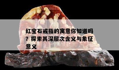 红宝石戒指的寓意你知道吗？探索其深层次含义与象征意义