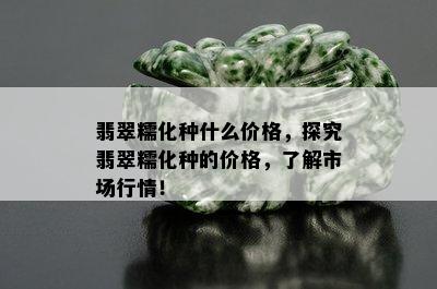 翡翠糯化种什么价格，探究翡翠糯化种的价格，了解市场行情！