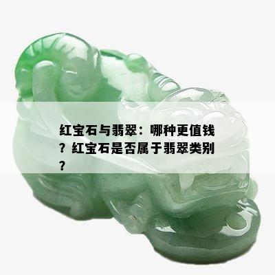 红宝石与翡翠：哪种更值钱？红宝石是否属于翡翠类别？