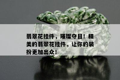 翡翠花挂件，璀璨夺目！精美的翡翠花挂件，让你的装扮更加出众！