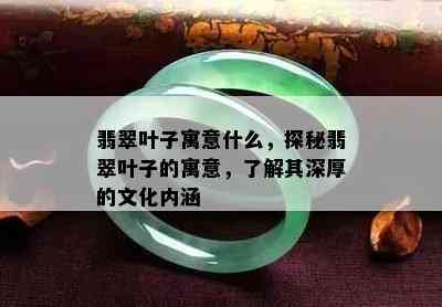 翡翠叶子寓意什么，探秘翡翠叶子的寓意，了解其深厚的文化内涵