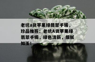 老坑a货苹果绿翡翠手镯，珍品推荐：老坑A货苹果绿翡翠手镯，绿色清新，细腻如玉！