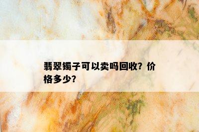 翡翠镯子可以卖吗回收？价格多少？