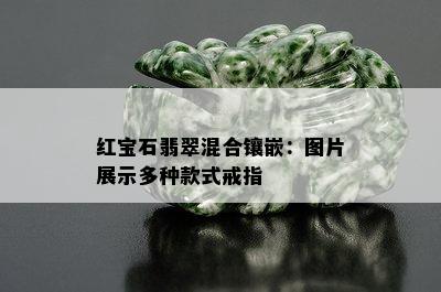 红宝石翡翠混合镶嵌：图片展示多种款式戒指