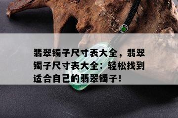 翡翠镯子尺寸表大全，翡翠镯子尺寸表大全：轻松找到适合自己的翡翠镯子！