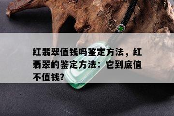 红翡翠值钱吗鉴定方法，红翡翠的鉴定方法：它到底值不值钱？