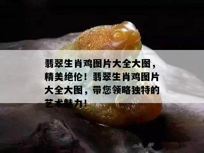 翡翠生肖鸡图片大全大图，精美绝伦！翡翠生肖鸡图片大全大图，带您领略独特的艺术魅力！