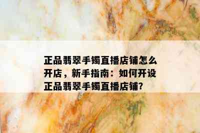 正品翡翠手镯直播店铺怎么开店，新手指南：如何开设正品翡翠手镯直播店铺？