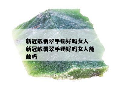 新冠戴翡翠手镯好吗女人-新冠戴翡翠手镯好吗女人能戴吗