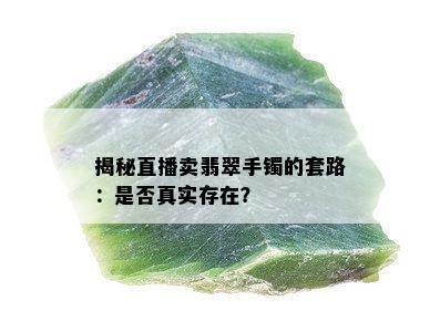 揭秘直播卖翡翠手镯的套路：是否真实存在？