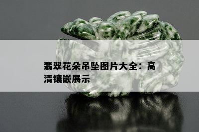 翡翠花朵吊坠图片大全：高清镶嵌展示