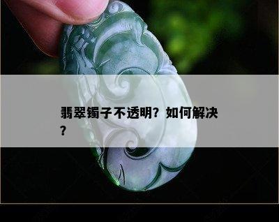 翡翠镯子不透明？如何解决？