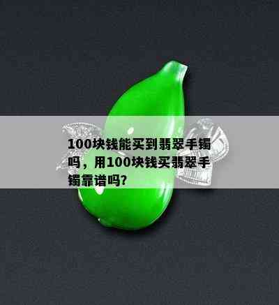 100块钱能买到翡翠手镯吗，用100块钱买翡翠手镯靠谱吗？