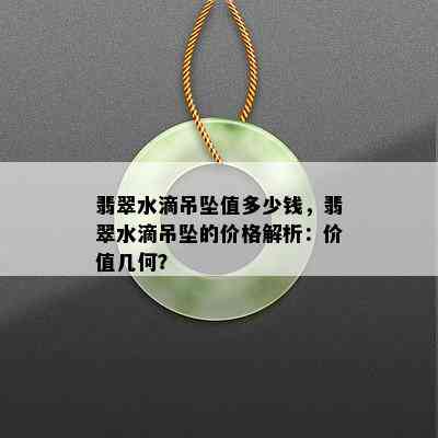 翡翠水滴吊坠值多少钱，翡翠水滴吊坠的价格解析：价值几何？