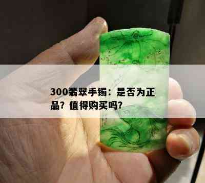 300翡翠手镯：是否为正品？值得购买吗？